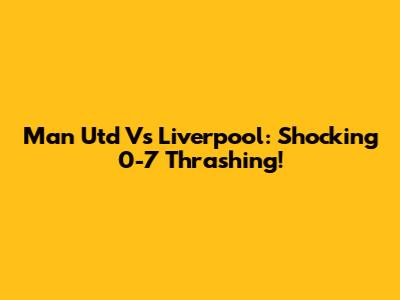 Man Utd Vs Liverpool: Shocking 0-7 Thrashing!