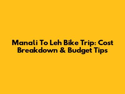Manali To Leh Bike Trip: Cost Breakdown & Budget Tips