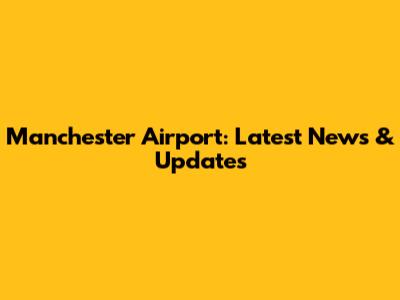 Manchester Airport: Latest News & Updates