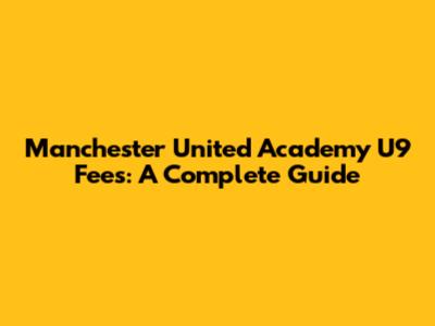 Manchester United Academy U9 Fees: A Complete Guide