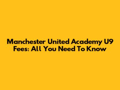 Manchester United Academy U9 Fees: All You Need To Know
