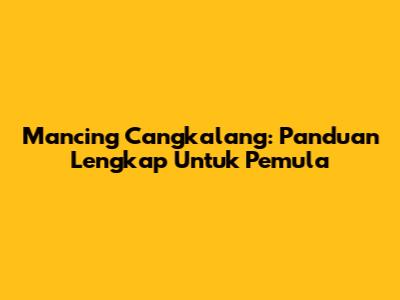 Mancing Cangkalang: Panduan Lengkap Untuk Pemula