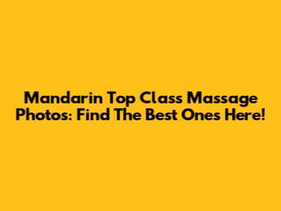 Mandarin Top Class Massage Photos: Find The Best Ones Here!