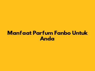 Manfaat Parfum Fanbo Untuk Anda