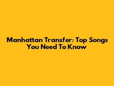 Manhattan Transfer: Top Songs You Need To Know