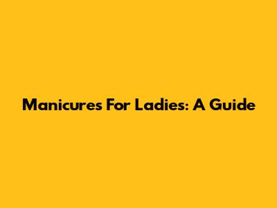 Manicures For Ladies: A Guide