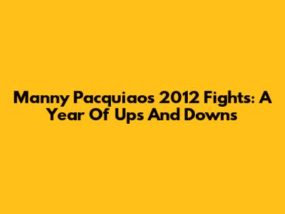 Manny Pacquiao's 2012 Fights: A Year Of Ups And Downs