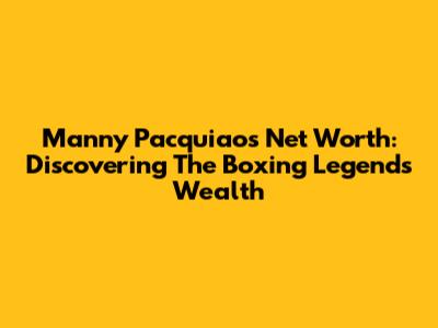 Manny Pacquiao's Net Worth: Discovering The Boxing Legend's Wealth