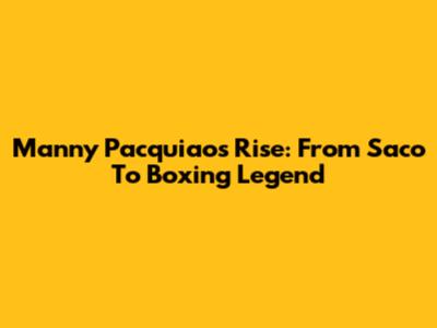 Manny Pacquiao's Rise: From Saco To Boxing Legend