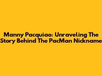Manny Pacquiao: Unraveling The Story Behind The PacMan Nickname