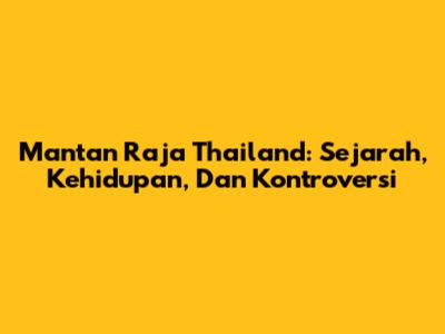 Mantan Raja Thailand: Sejarah, Kehidupan, Dan Kontroversi