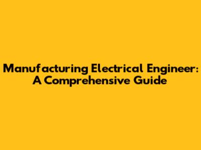 Manufacturing Electrical Engineer: A Comprehensive Guide