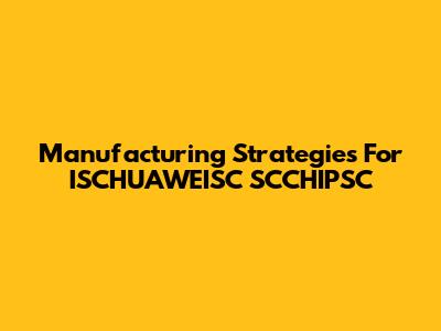 Manufacturing Strategies For ISCHUAWEISC SCCHIPSC