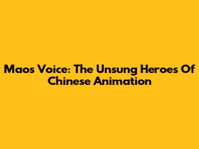 Mao's Voice: The Unsung Heroes Of Chinese Animation