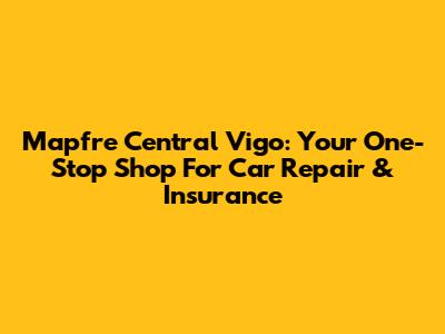 Mapfre Central Vigo: Your One-Stop Shop For Car Repair & Insurance