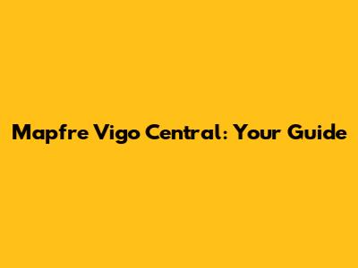 Mapfre Vigo Central: Your Guide