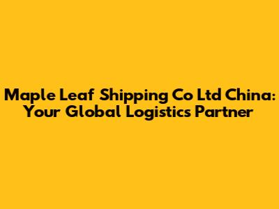 Maple Leaf Shipping Co Ltd China: Your Global Logistics Partner