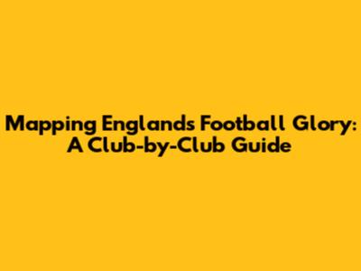 Mapping England's Football Glory: A Club-by-Club Guide
