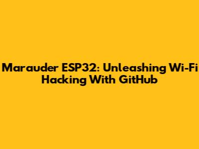 Marauder ESP32: Unleashing Wi-Fi Hacking With GitHub