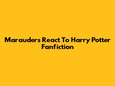 Marauders React To Harry Potter Fanfiction