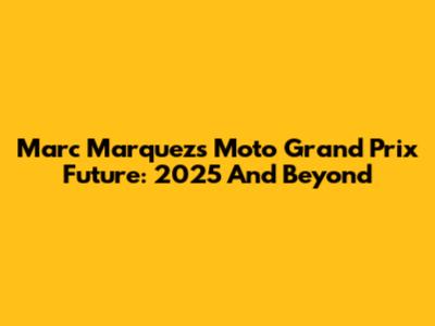 Marc Marquez's Moto Grand Prix Future: 2025 And Beyond