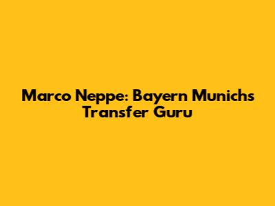 Marco Neppe: Bayern Munich's Transfer Guru