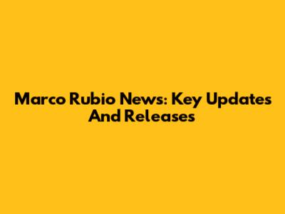 Marco Rubio News: Key Updates And Releases
