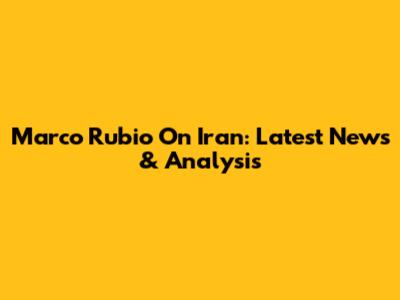 Marco Rubio On Iran: Latest News & Analysis
