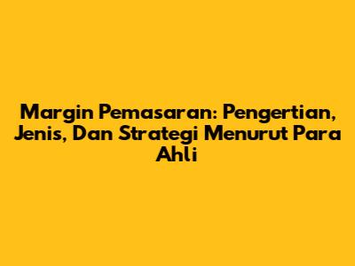 Margin Pemasaran: Pengertian, Jenis, Dan Strategi Menurut Para Ahli
