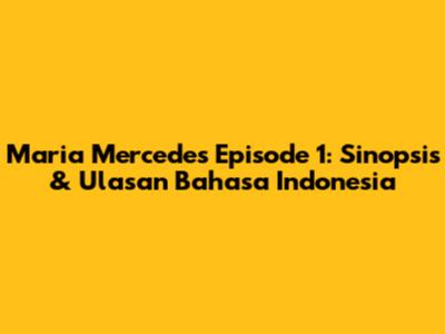 Maria Mercedes Episode 1: Sinopsis & Ulasan Bahasa Indonesia
