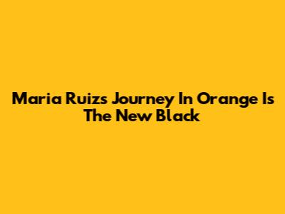 Maria Ruiz's Journey In Orange Is The New Black