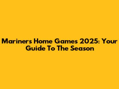 Mariners Home Games 2025: Your Guide To The Season