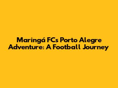 Maringá FC's Porto Alegre Adventure: A Football Journey