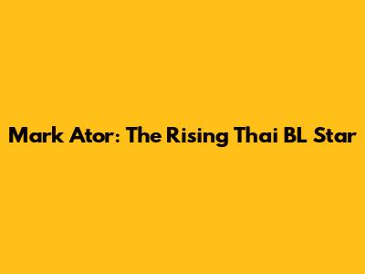 Mark Ator: The Rising Thai BL Star