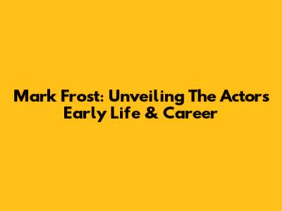 Mark Frost: Unveiling The Actor's Early Life & Career