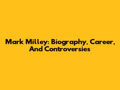 Mark Milley: Biography, Career, And Controversies