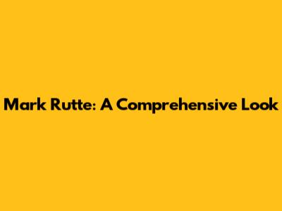 Mark Rutte: A Comprehensive Look