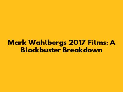 Mark Wahlberg's 2017 Films: A Blockbuster Breakdown