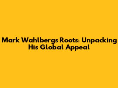 Mark Wahlberg's Roots: Unpacking His Global Appeal