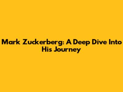 Mark Zuckerberg: A Deep Dive Into His Journey