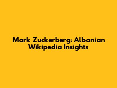 Mark Zuckerberg: Albanian Wikipedia Insights