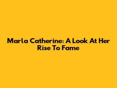 Marla Catherine: A Look At Her Rise To Fame
