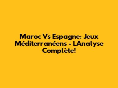 Maroc Vs Espagne: Jeux Méditerranéens - L'Analyse Complète!