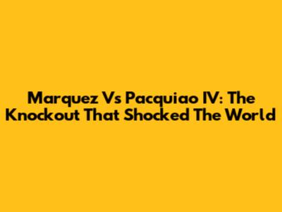 Marquez Vs Pacquiao IV: The Knockout That Shocked The World