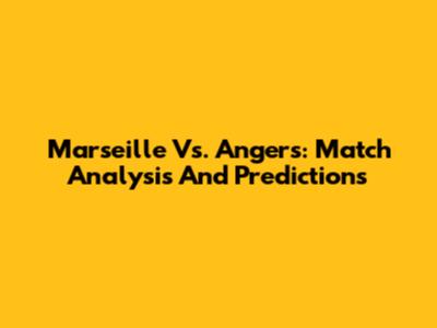 Marseille Vs. Angers: Match Analysis And Predictions