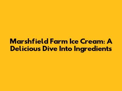 Marshfield Farm Ice Cream: A Delicious Dive Into Ingredients