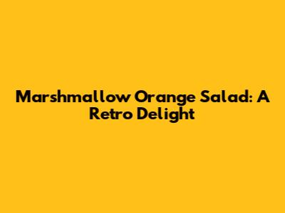 Marshmallow Orange Salad: A Retro Delight