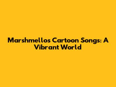 Marshmello's Cartoon Songs: A Vibrant World