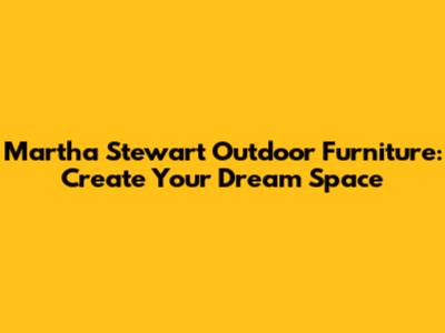 Martha Stewart Outdoor Furniture: Create Your Dream Space