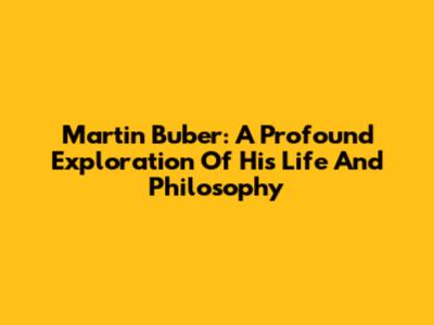 Martin Buber: A Profound Exploration Of His Life And Philosophy